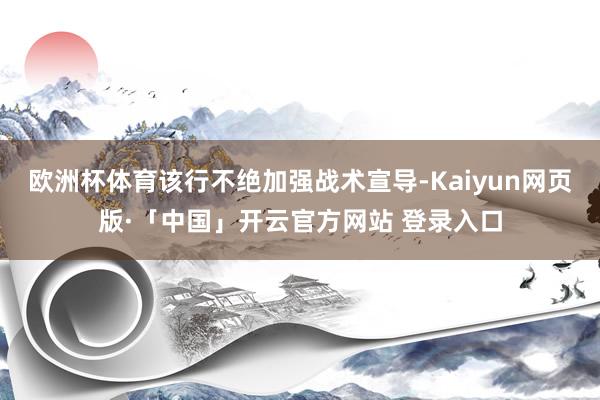 欧洲杯体育该行不绝加强战术宣导-Kaiyun网页版·「中国」开云官方网站 登录入口