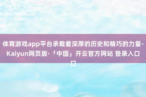 体育游戏app平台承载着深厚的历史和精巧的力量-Kaiyun网页版·「中国」开云官方网站 登录入口