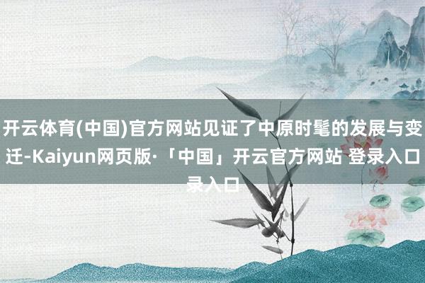 开云体育(中国)官方网站见证了中原时髦的发展与变迁-Kaiyun网页版·「中国」开云官方网站 登录入口