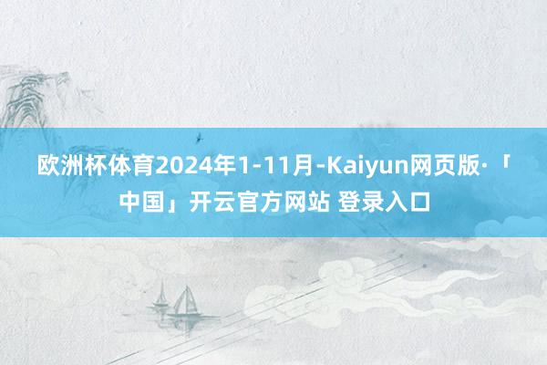 欧洲杯体育2024年1-11月-Kaiyun网页版·「中国」开云官方网站 登录入口