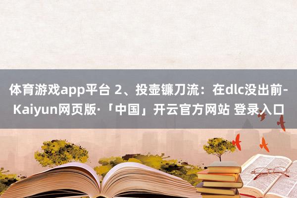 体育游戏app平台 2、投壶镰刀流：在dlc没出前-Kaiyun网页版·「中国」开云官方网站 登录入口