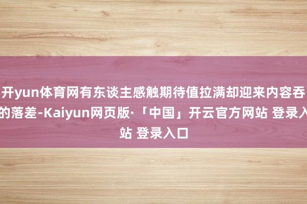 开yun体育网有东谈主感触期待值拉满却迎来内容吞吐的落差-Kaiyun网页版·「中国」开云官方网站 登录入口