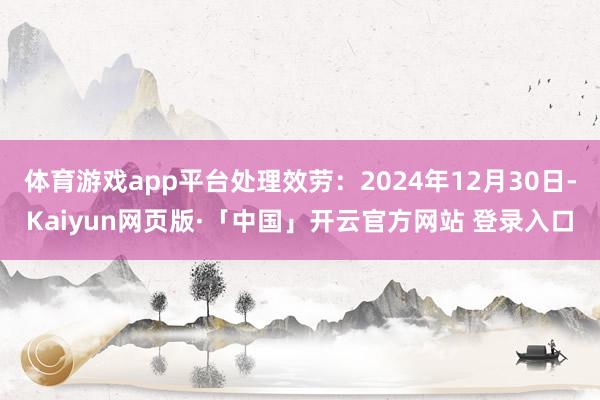 体育游戏app平台处理效劳：2024年12月30日-Kaiyun网页版·「中国」开云官方网站 登录入口