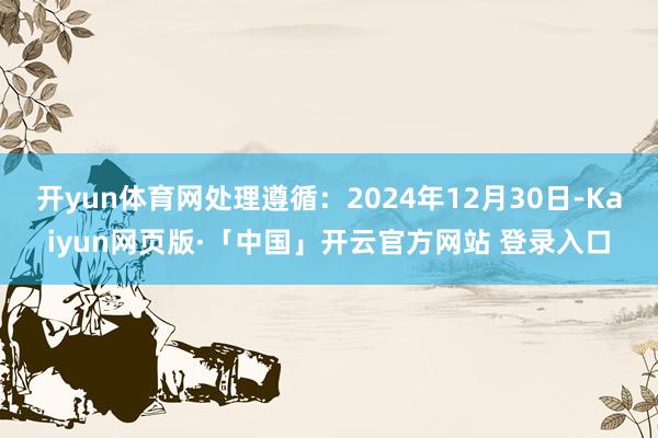 开yun体育网处理遵循：2024年12月30日-Kaiyun网页版·「中国」开云官方网站 登录入口