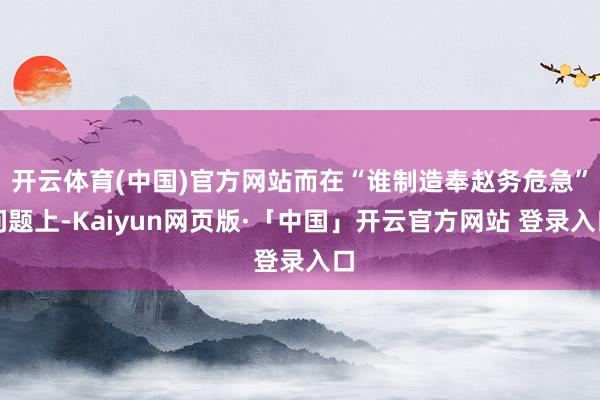 开云体育(中国)官方网站而在“谁制造奉赵务危急”问题上-Kaiyun网页版·「中国」开云官方网站 登录入口