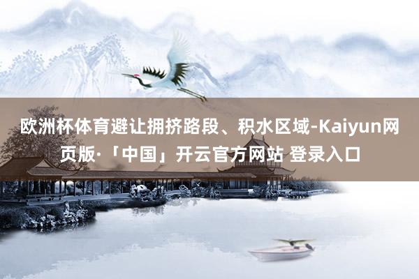 欧洲杯体育避让拥挤路段、积水区域-Kaiyun网页版·「中国」开云官方网站 登录入口