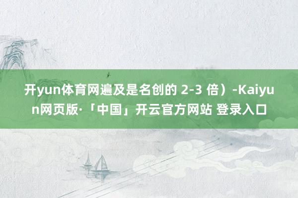 开yun体育网遍及是名创的 2-3 倍）-Kaiyun网页版·「中国」开云官方网站 登录入口