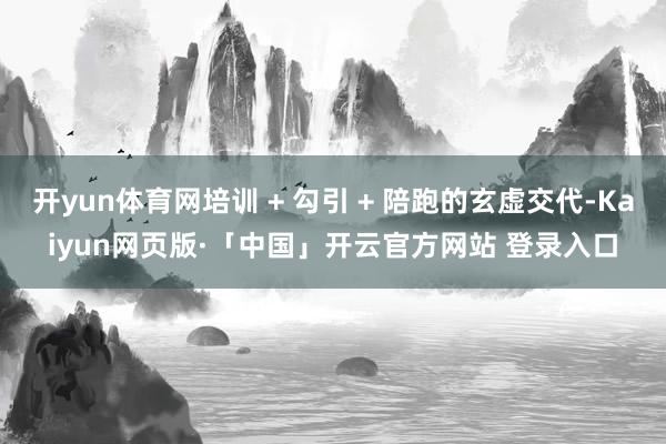 开yun体育网培训 + 勾引 + 陪跑的玄虚交代-Kaiyun网页版·「中国」开云官方网站 登录入口