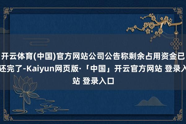 开云体育(中国)官方网站公司公告称剩余占用资金已偿还完了-Kaiyun网页版·「中国」开云官方网站 登录入口