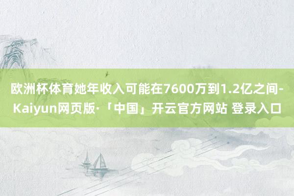 欧洲杯体育她年收入可能在7600万到1.2亿之间-Kaiyun网页版·「中国」开云官方网站 登录入口