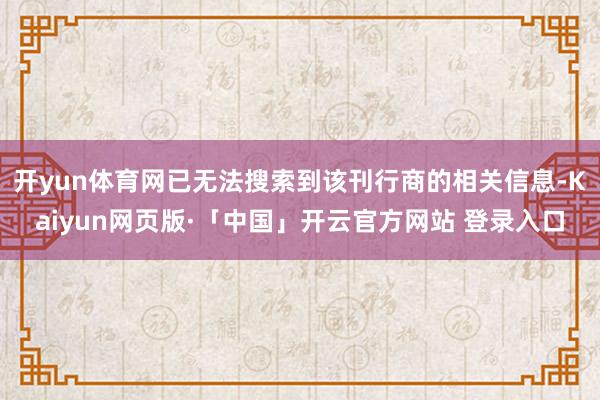 开yun体育网已无法搜索到该刊行商的相关信息-Kaiyun网页版·「中国」开云官方网站 登录入口