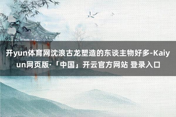 开yun体育网沈浪古龙塑造的东谈主物好多-Kaiyun网页版·「中国」开云官方网站 登录入口