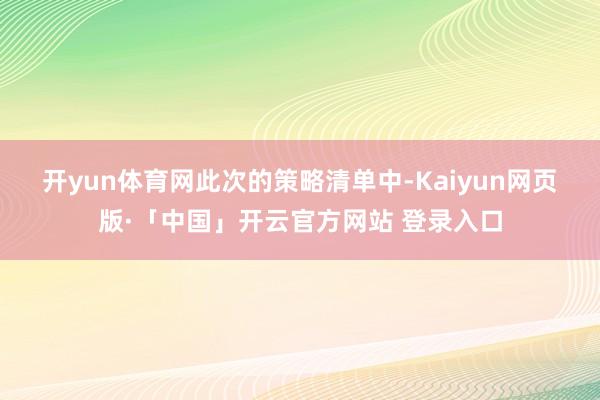 开yun体育网 此次的策略清单中-Kaiyun网页版·「中国」开云官方网站 登录入口