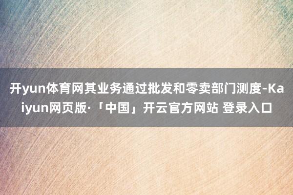 开yun体育网其业务通过批发和零卖部门测度-Kaiyun网页版·「中国」开云官方网站 登录入口