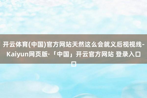 开云体育(中国)官方网站天然这么会就义后视视线-Kaiyun网页版·「中国」开云官方网站 登录入口