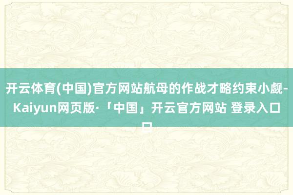 开云体育(中国)官方网站航母的作战才略约束小觑-Kaiyun网页版·「中国」开云官方网站 登录入口