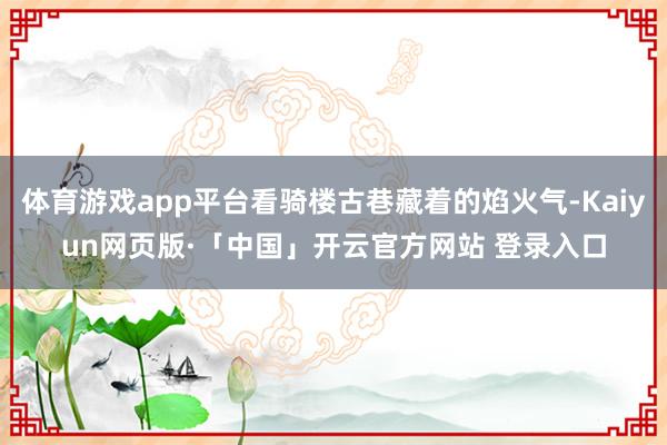 体育游戏app平台看骑楼古巷藏着的焰火气-Kaiyun网页版·「中国」开云官方网站 登录入口