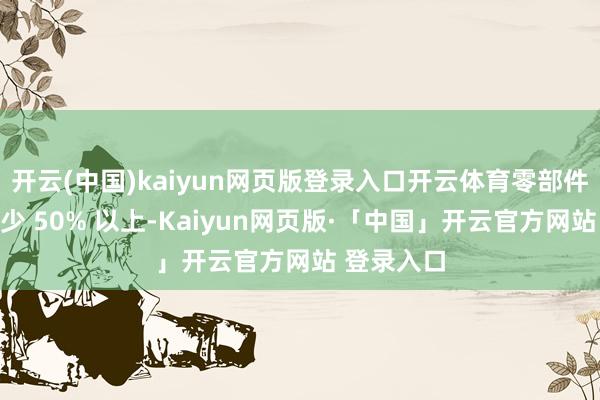 开云(中国)kaiyun网页版登录入口开云体育零部件类型可减少 50% 以上-Kaiyun网页版·「中国」开云官方网站 登录入口