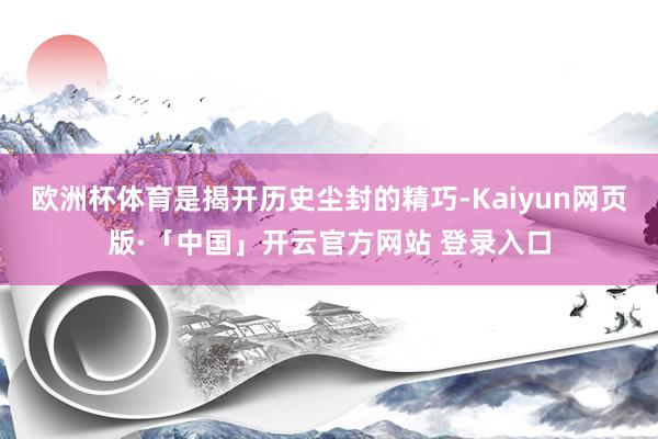 欧洲杯体育是揭开历史尘封的精巧-Kaiyun网页版·「中国」开云官方网站 登录入口