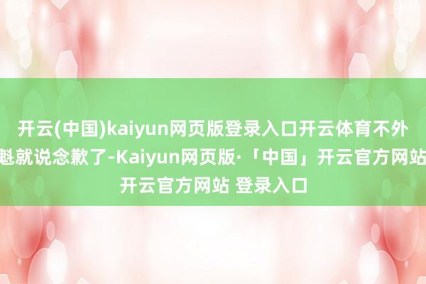 开云(中国)kaiyun网页版登录入口开云体育不外很快何庆魁就说念歉了-Kaiyun网页版·「中国」开云官方网站 登录入口
