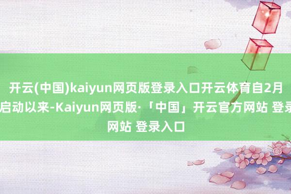 开云(中国)kaiyun网页版登录入口开云体育自2月14日启动以来-Kaiyun网页版·「中国」开云官方网站 登录入口