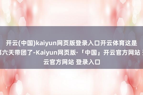 开云(中国)kaiyun网页版登录入口开云体育这是她运动第六天带团了-Kaiyun网页版·「中国」开云官方网站 登录入口