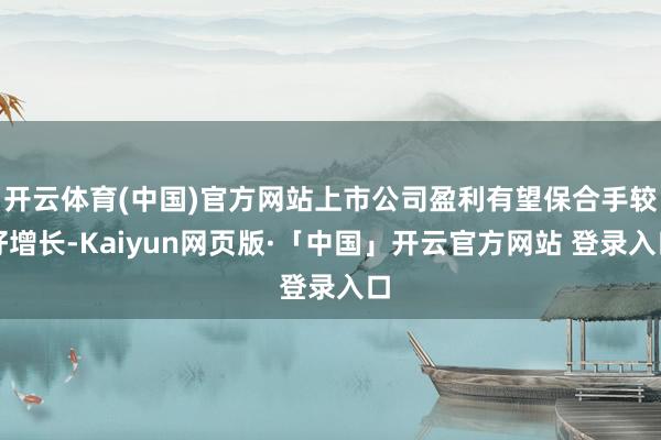 开云体育(中国)官方网站上市公司盈利有望保合手较好增长-Kaiyun网页版·「中国」开云官方网站 登录入口