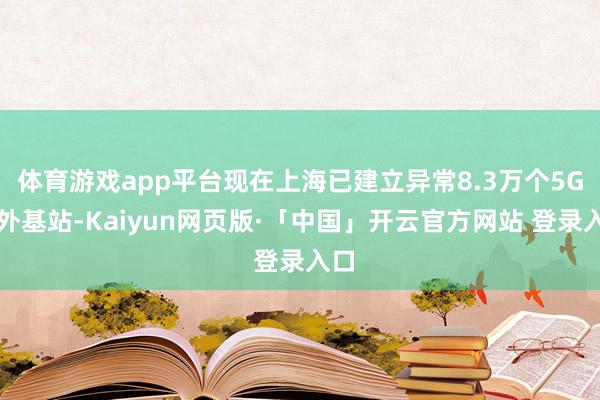 体育游戏app平台现在上海已建立异常8.3万个5G室外基站-Kaiyun网页版·「中国」开云官方网站 登录入口