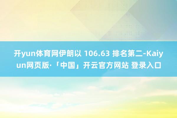 开yun体育网伊朗以 106.63 排名第二-Kaiyun网页版·「中国」开云官方网站 登录入口
