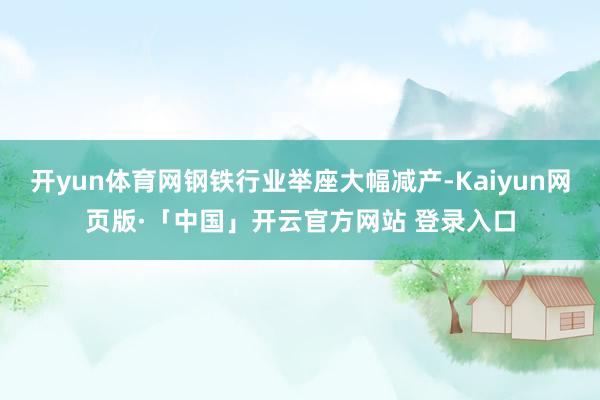 开yun体育网钢铁行业举座大幅减产-Kaiyun网页版·「中国」开云官方网站 登录入口