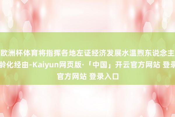 欧洲杯体育将指挥各地左证经济发展水温煦东说念主口老龄化经由-Kaiyun网页版·「中国」开云官方网站 登录入口