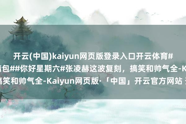 开云(中国)kaiyun网页版登录入口开云体育#张凌赫复刻何训诲表情包##你好星期六#张凌赫这波复刻，搞笑和帅气全-Kaiyun网页版·「中国」开云官方网站 登录入口