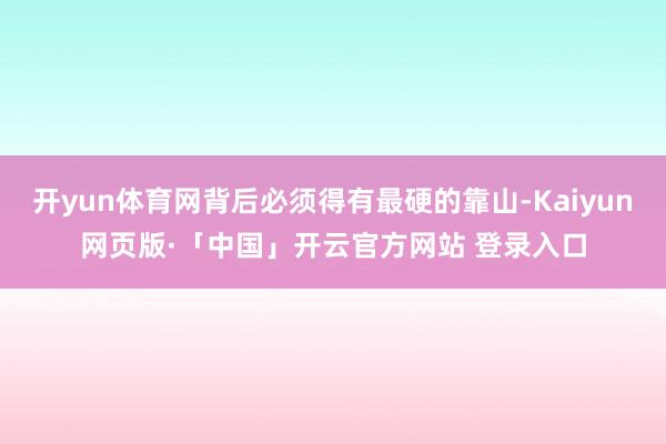 开yun体育网背后必须得有最硬的靠山-Kaiyun网页版·「中国」开云官方网站 登录入口
