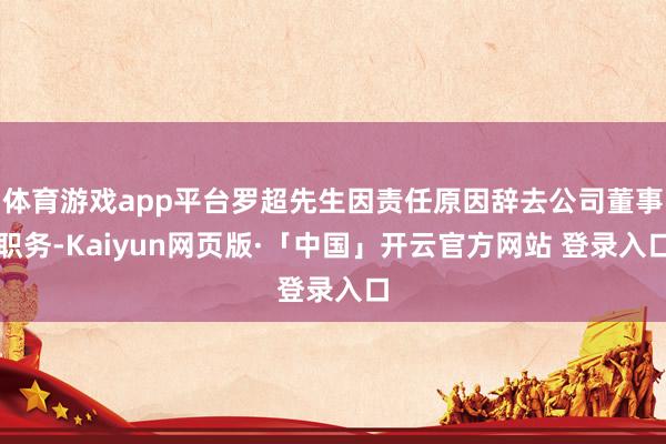 体育游戏app平台罗超先生因责任原因辞去公司董事职务-Kaiyun网页版·「中国」开云官方网站 登录入口