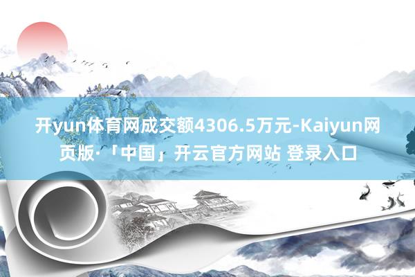 开yun体育网成交额4306.5万元-Kaiyun网页版·「中国」开云官方网站 登录入口
