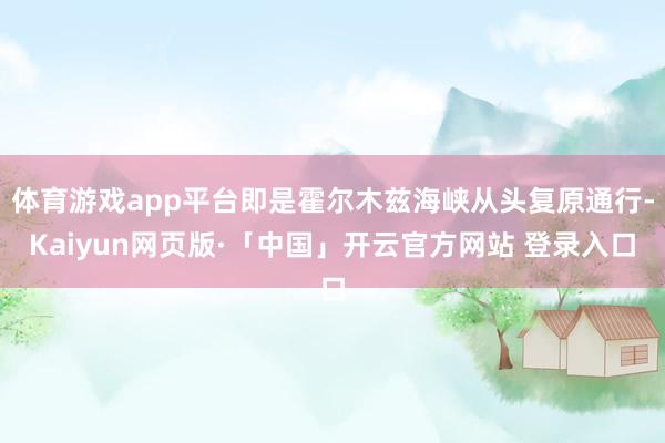 体育游戏app平台即是霍尔木兹海峡从头复原通行-Kaiyun网页版·「中国」开云官方网站 登录入口