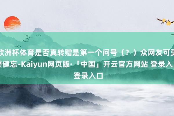 欧洲杯体育是否真转赠是第一个问号（？）众网友可莫要健忘-Kaiyun网页版·「中国」开云官方网站 登录入口