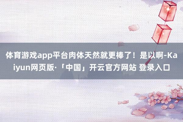 体育游戏app平台肉体天然就更棒了！是以啊-Kaiyun网页版·「中国」开云官方网站 登录入口