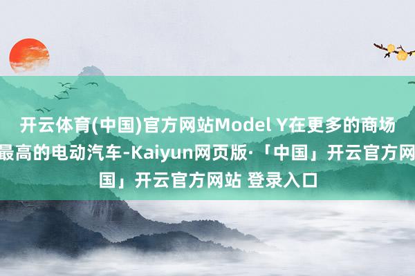 开云体育(中国)官方网站Model Y在更多的商场成为了销量最高的电动汽车-Kaiyun网页版·「中国」开云官方网站 登录入口
