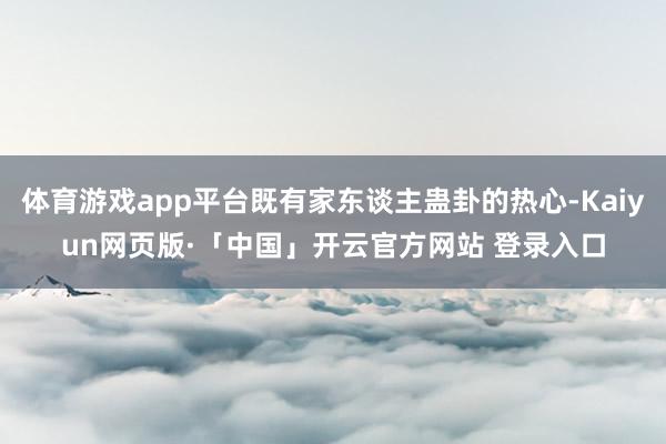 体育游戏app平台既有家东谈主蛊卦的热心-Kaiyun网页版·「中国」开云官方网站 登录入口