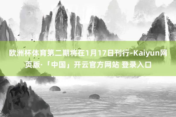 欧洲杯体育第二期将在1月17日刊行-Kaiyun网页版·「中国」开云官方网站 登录入口