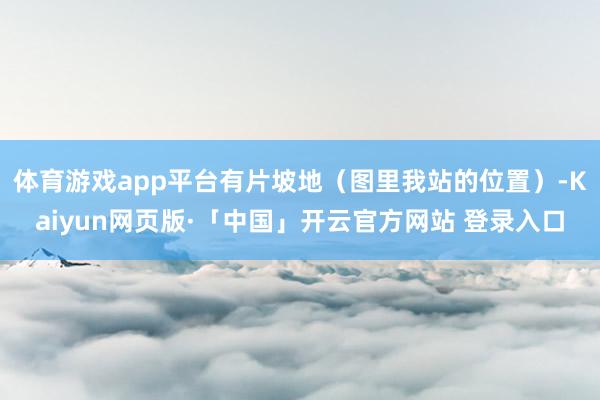 体育游戏app平台有片坡地（图里我站的位置）-Kaiyun网页版·「中国」开云官方网站 登录入口