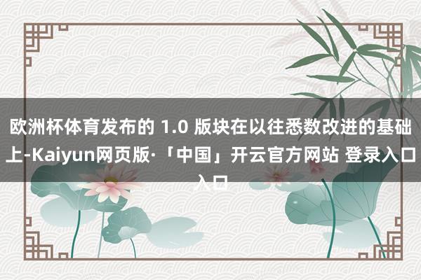 欧洲杯体育发布的 1.0 版块在以往悉数改进的基础上-Kaiyun网页版·「中国」开云官方网站 登录入口
