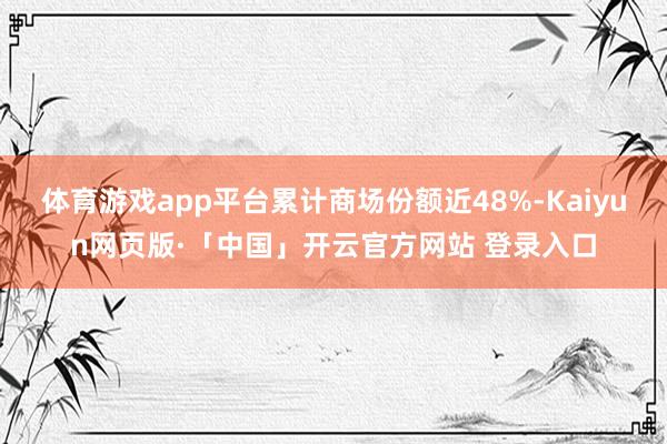 体育游戏app平台累计商场份额近48%-Kaiyun网页版·「中国」开云官方网站 登录入口