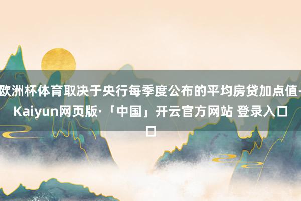 欧洲杯体育取决于央行每季度公布的平均房贷加点值-Kaiyun网页版·「中国」开云官方网站 登录入口