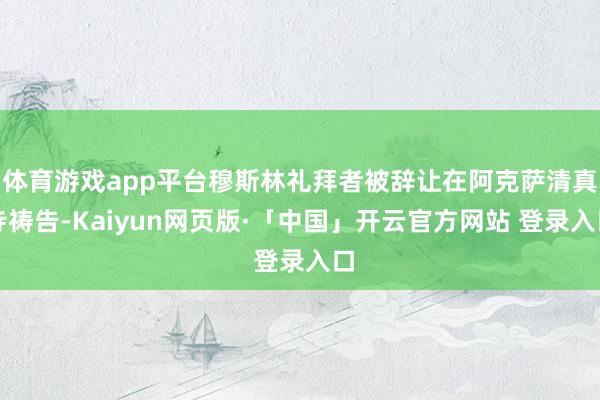 体育游戏app平台穆斯林礼拜者被辞让在阿克萨清真寺祷告-Kaiyun网页版·「中国」开云官方网站 登录入口