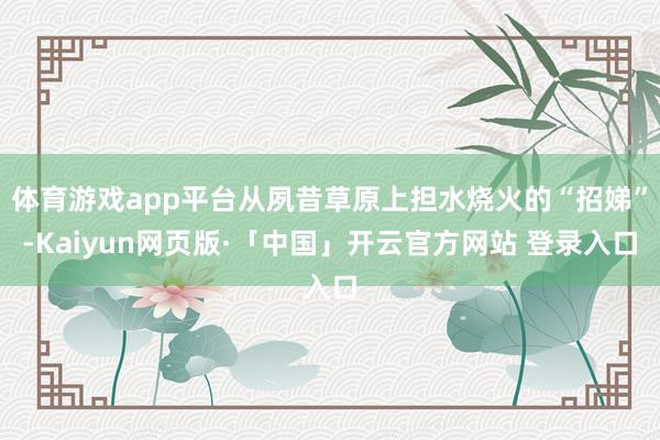 体育游戏app平台从夙昔草原上担水烧火的“招娣”-Kaiyun网页版·「中国」开云官方网站 登录入口