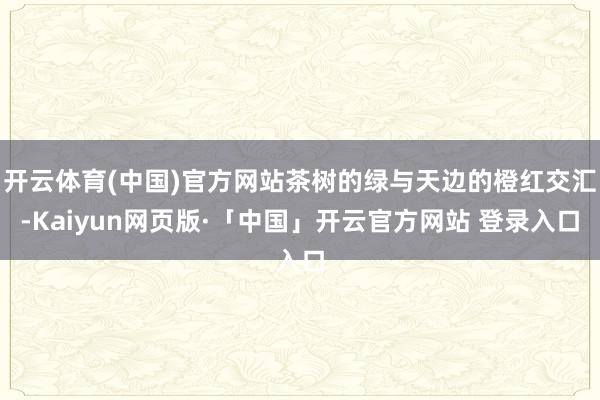 开云体育(中国)官方网站茶树的绿与天边的橙红交汇-Kaiyun网页版·「中国」开云官方网站 登录入口