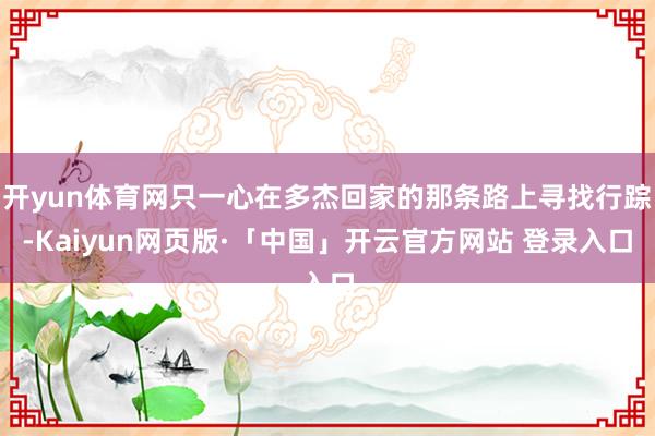 开yun体育网只一心在多杰回家的那条路上寻找行踪-Kaiyun网页版·「中国」开云官方网站 登录入口