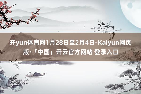 开yun体育网1月28日至2月4日-Kaiyun网页版·「中国」开云官方网站 登录入口